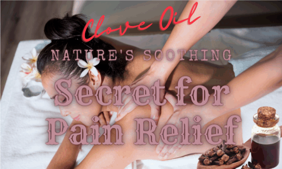 Clove Oil: Nature’s Soothing Secret for Pain Relief